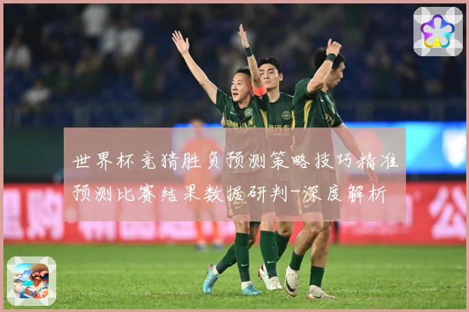世界杯竞猜胜负预测策略技巧精准预测比赛结果数据研判-深度解析