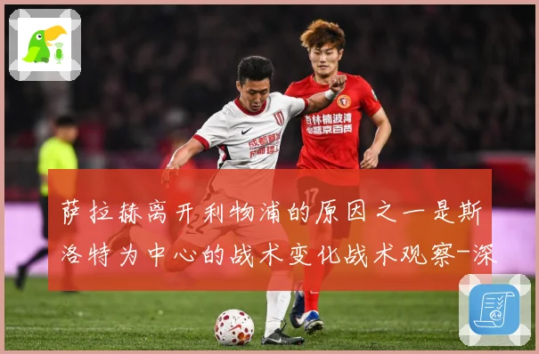 萨拉赫离开利物浦的原因之一是斯洛特为中心的战术变化战术观察-深度解析