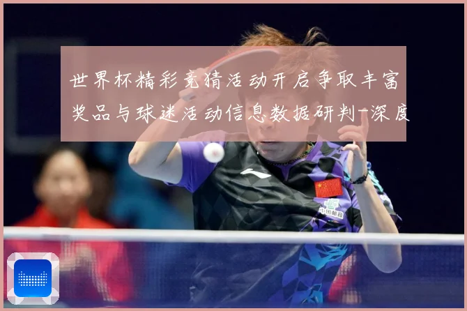 世界杯精彩竞猜活动开启争取丰富奖品与球迷活动信息数据研判-深度解析