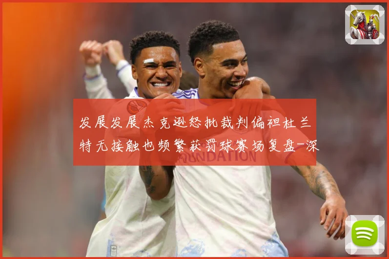 发展发展杰克逊怒批裁判偏袒杜兰特无接触也频繁获罚球赛场复盘-深度解析