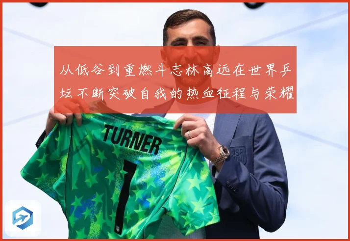 从低谷到重燃斗志林高远在世界乒坛不断突破自我的热血征程与荣耀梦想解析-深度解析