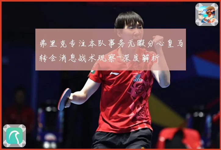 弗里克专注本队事务无暇分心皇马转会消息战术观察-深度解析