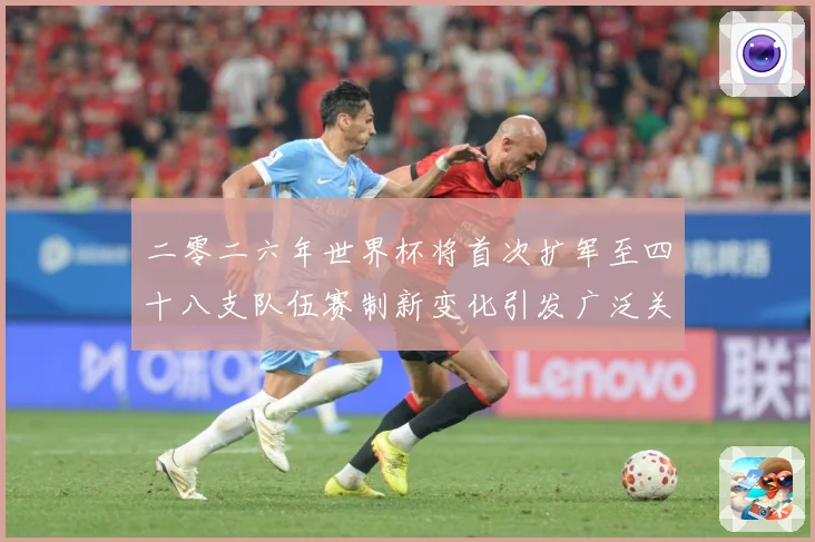 二零二六年世界杯将首次扩军至四十八支队伍赛制新变化引发广泛关战术观察-深度解析