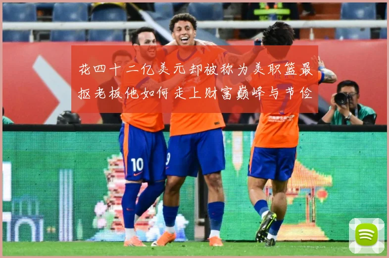 花四十二亿美元却被称为美职篮最抠老板他如何走上财富巅峰与节俭赛场复盘-深度解析