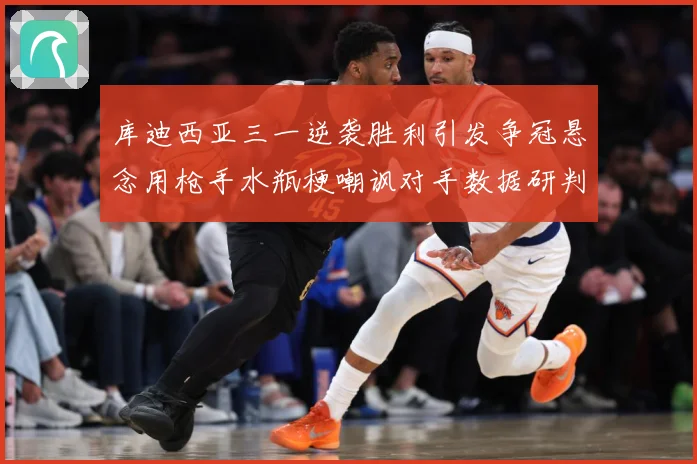 库迪西亚三一逆袭胜利引发争冠悬念用枪手水瓶梗嘲讽对手数据研判-深度解析
