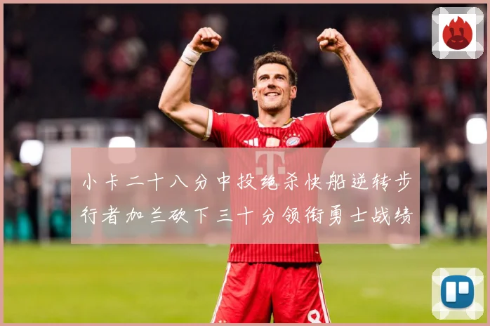 小卡二十八分中投绝杀快船逆转步行者加兰砍下三十分领衔勇士战绩赛场复盘-深度解析