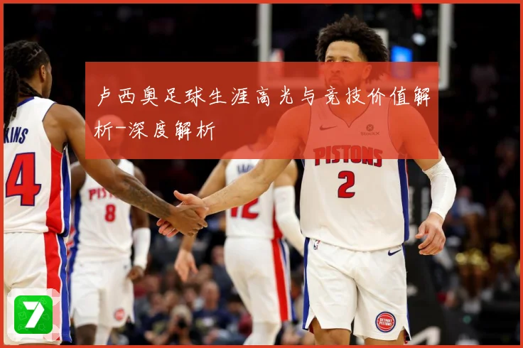 卢西奥足球生涯高光与竞技价值解析-深度解析