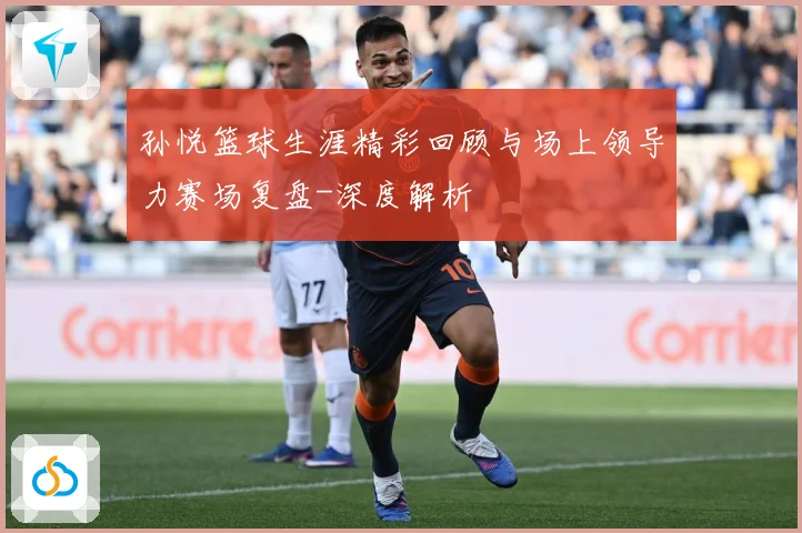 孙悦篮球生涯精彩回顾与场上领导力赛场复盘-深度解析