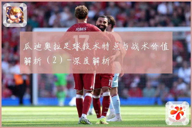 瓜迪奥拉足球技术特点与战术价值解析（2）-深度解析