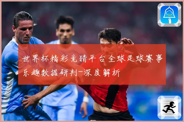 世界杯精彩竞猜平台全球足球赛事乐趣数据研判-深度解析
