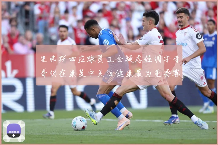 里弗斯回应球员工会疑虑强调字母哥仍在康复中关注健康最为重要赛场复盘-深度解析