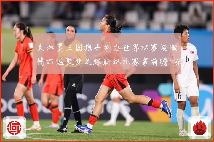 美加墨三国携手举办世界杯赛场激情四溢聚焦足球新纪元赛事前瞻-深度解析