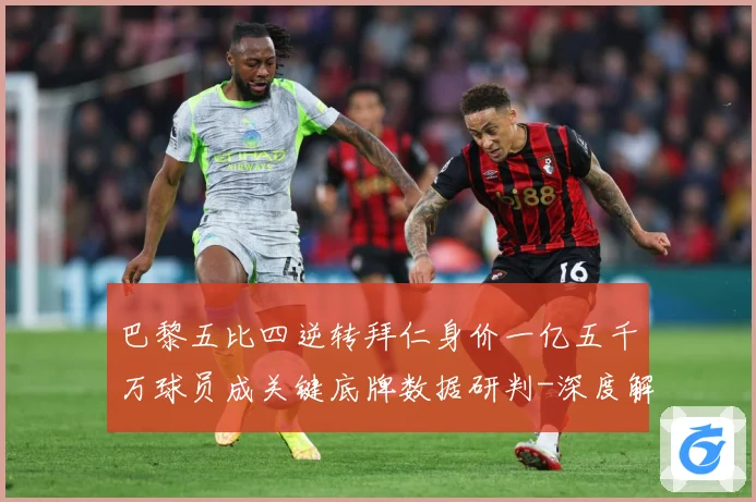 巴黎五比四逆转拜仁身价一亿五千万球员成关键底牌数据研判-深度解析