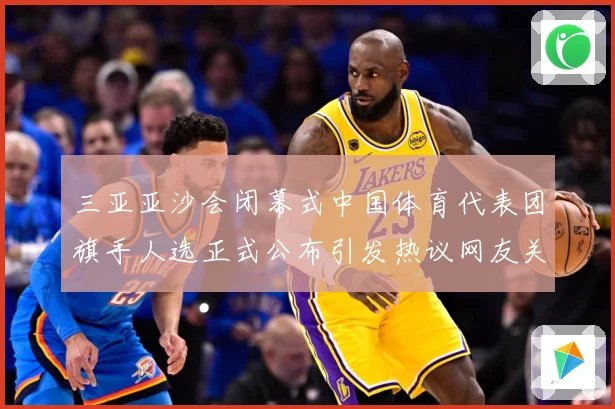 三亚亚沙会闭幕式中国体育代表团旗手人选正式公布引发热议网友关成长观察-深度解析