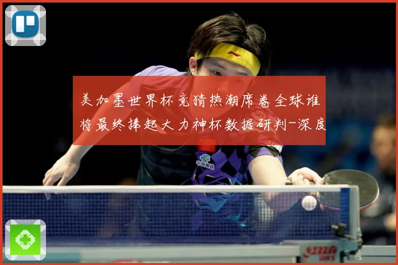 美加墨世界杯竞猜热潮席卷全球谁将最终捧起大力神杯数据研判-深度解析