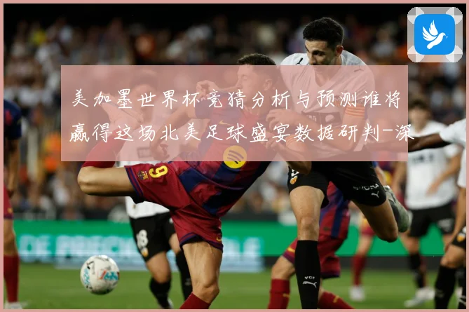 美加墨世界杯竞猜分析与预测谁将赢得这场北美足球盛宴数据研判-深度解析