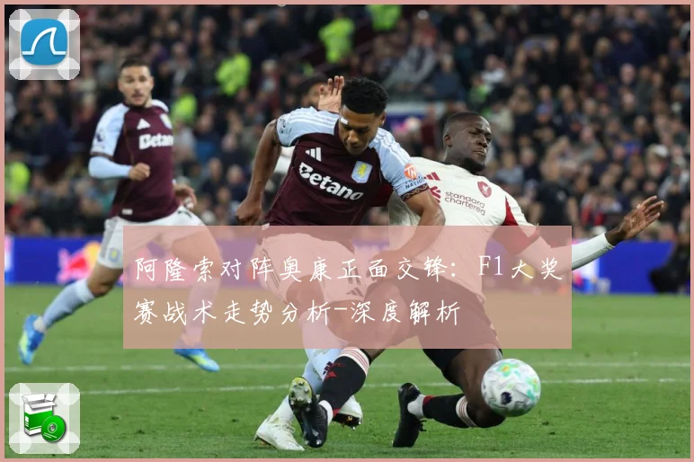 阿隆索对阵奥康正面交锋：F1大奖赛战术走势分析-深度解析