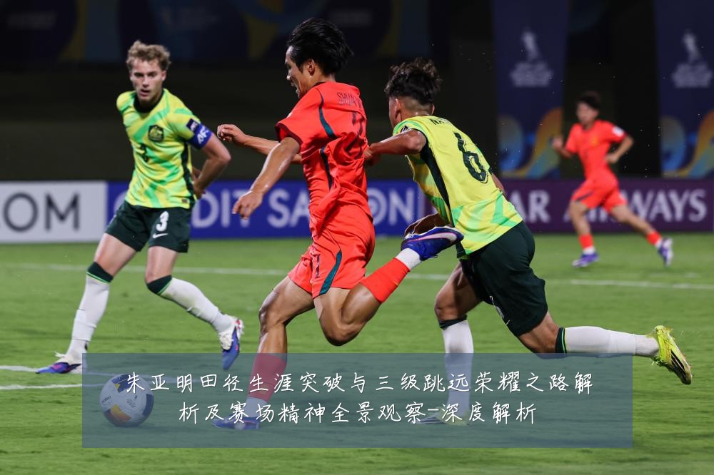 朱亚明田径生涯突破与三级跳远荣耀之路解析及赛场精神全景观察-深度解析