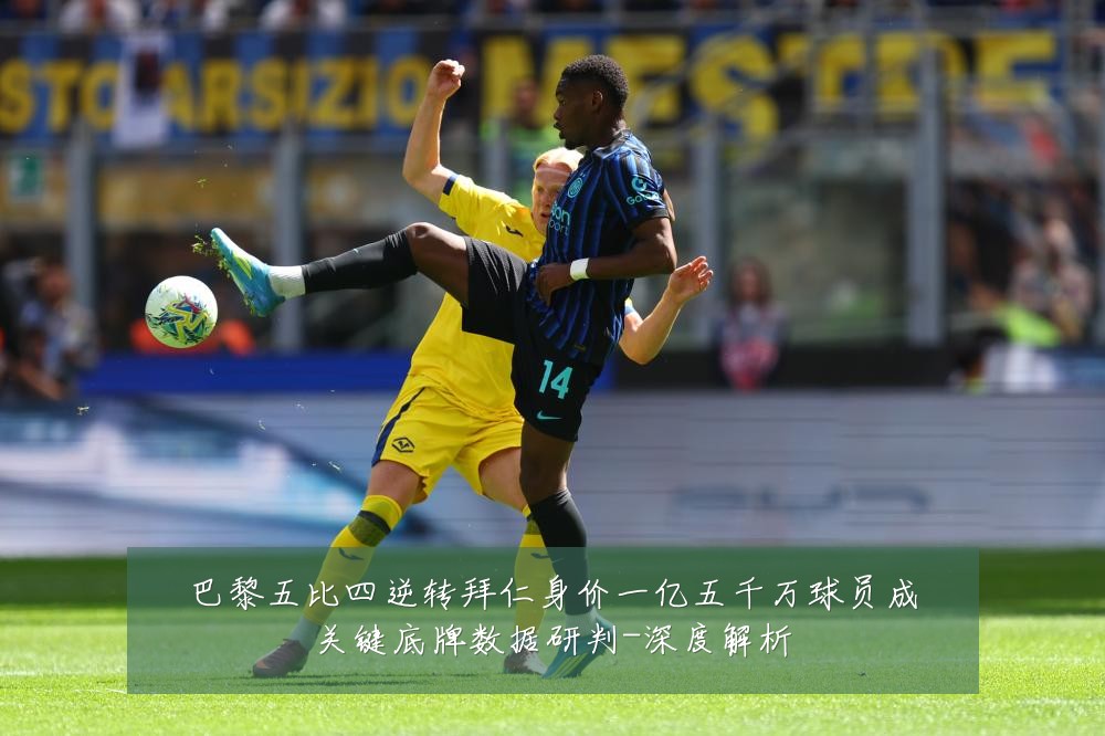 巴黎五比四逆转拜仁身价一亿五千万球员成关键底牌数据研判-深度解析