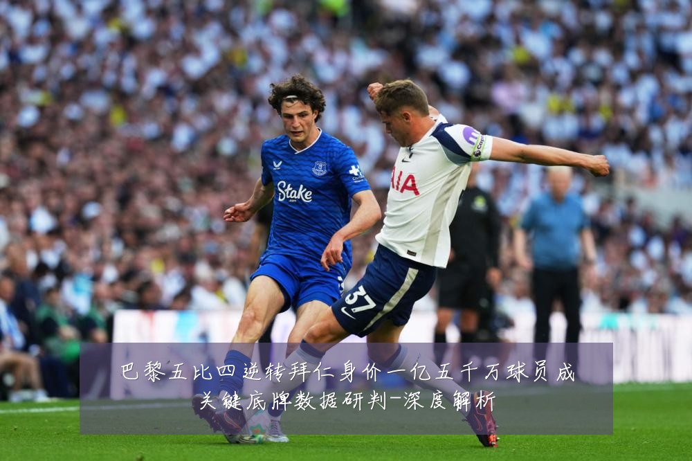 巴黎五比四逆转拜仁身价一亿五千万球员成关键底牌数据研判-深度解析