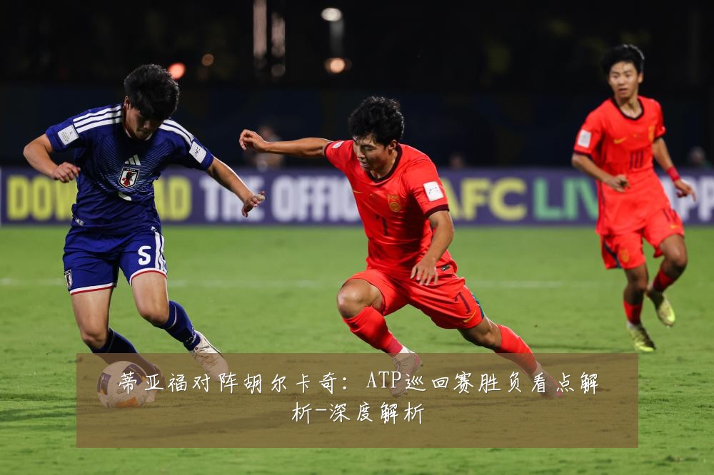 蒂亚福对阵胡尔卡奇：ATP巡回赛胜负看点解析-深度解析