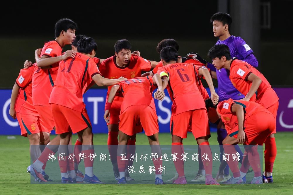 韩国对阵伊朗:亚洲杯预选赛赛前焦点前瞻-深度解析