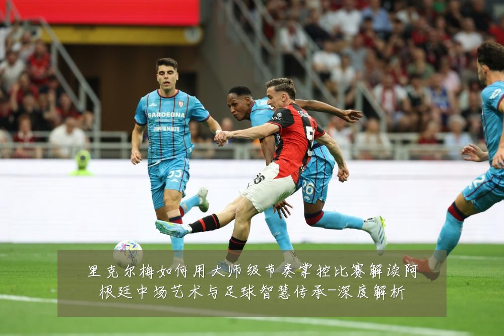 里克尔梅如何用大师级节奏掌控比赛解读阿根廷中场艺术与足球智慧传承-深度解析