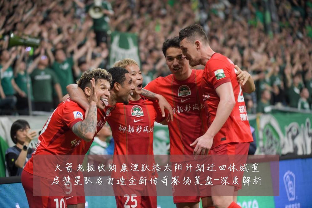 火箭老板收购康涅狄格太阳计划迁回休城重启彗星队名打造全新传奇赛场复盘-深度解析