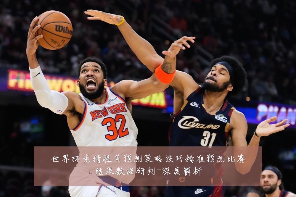 世界杯竞猜胜负预测策略技巧精准预测比赛结果数据研判-深度解析