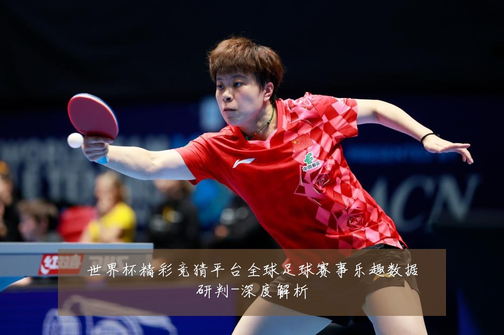 世界杯精彩竞猜平台全球足球赛事乐趣数据研判-深度解析