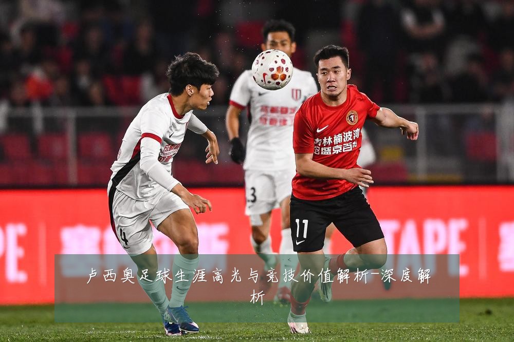 卢西奥足球生涯高光与竞技价值解析-深度解析