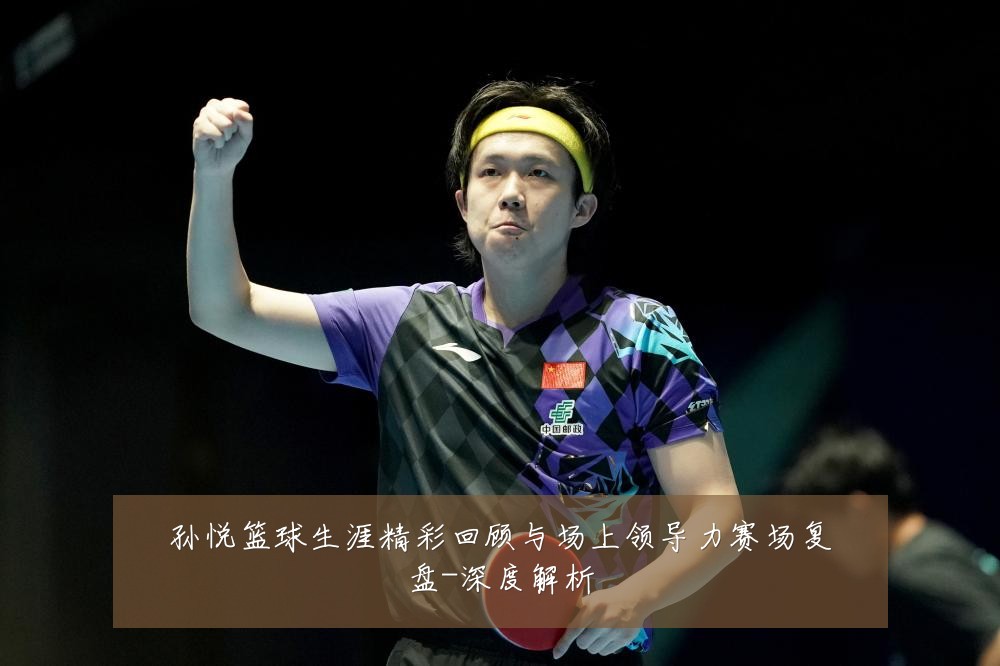 孙悦篮球生涯精彩回顾与场上领导力赛场复盘-深度解析